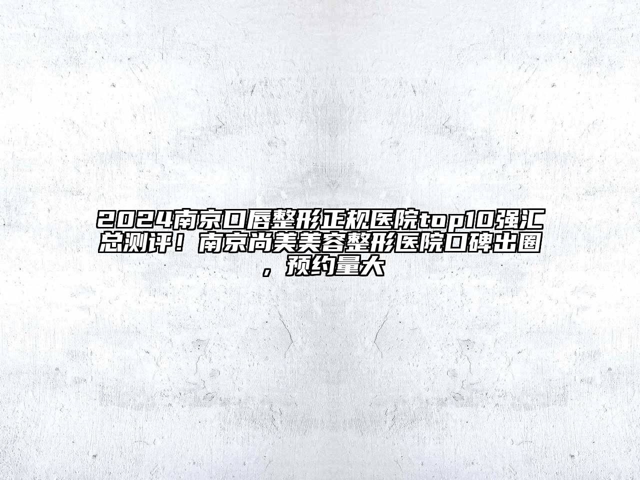 2024南京口唇整形正规医院top10强汇总测评！南京尚美江南广告
医院口碑出圈，预约量大