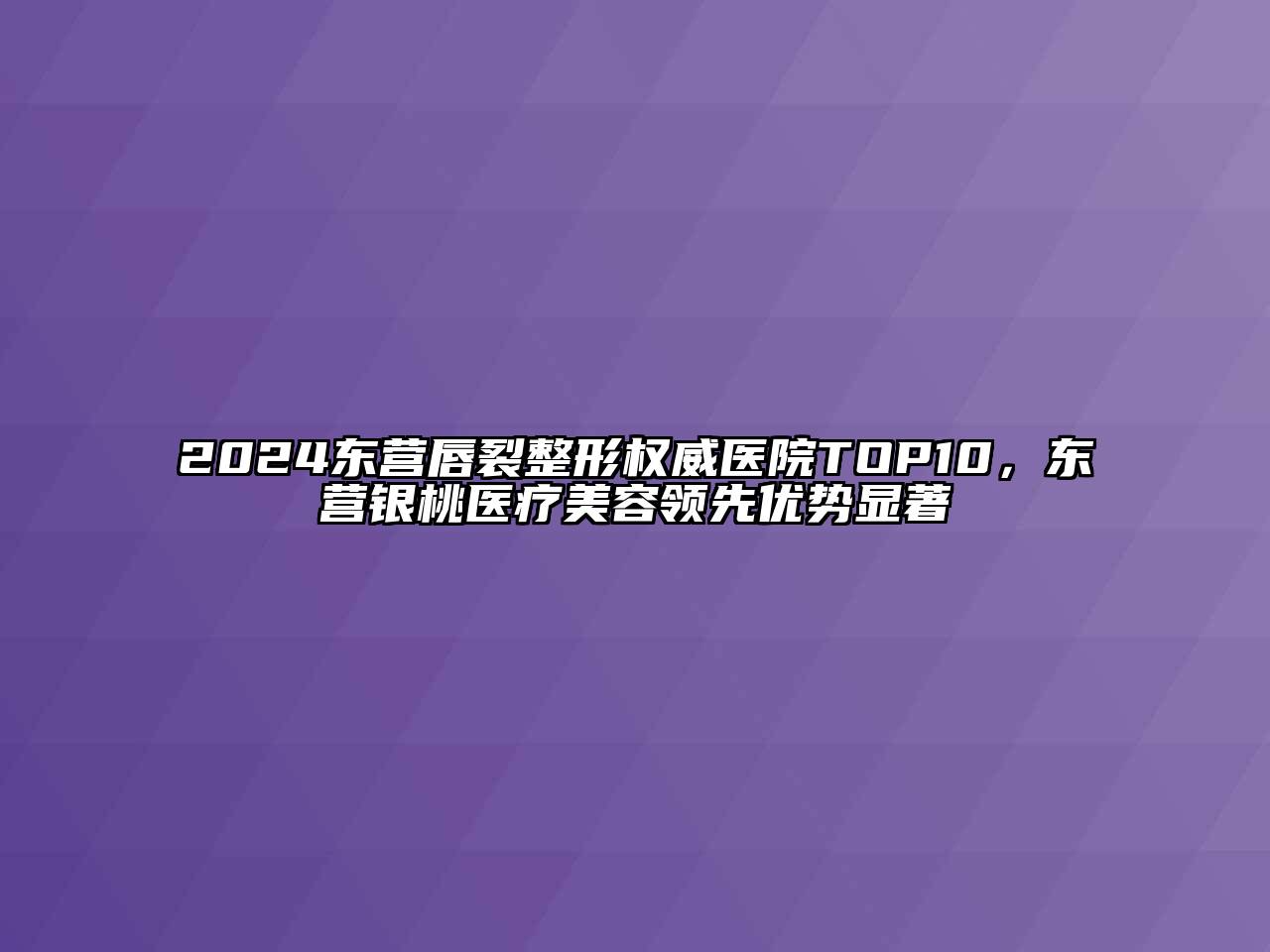 2024东营唇裂整形权威医院TOP10，东营银桃医疗江南app官方下载苹果版
领先优势显著