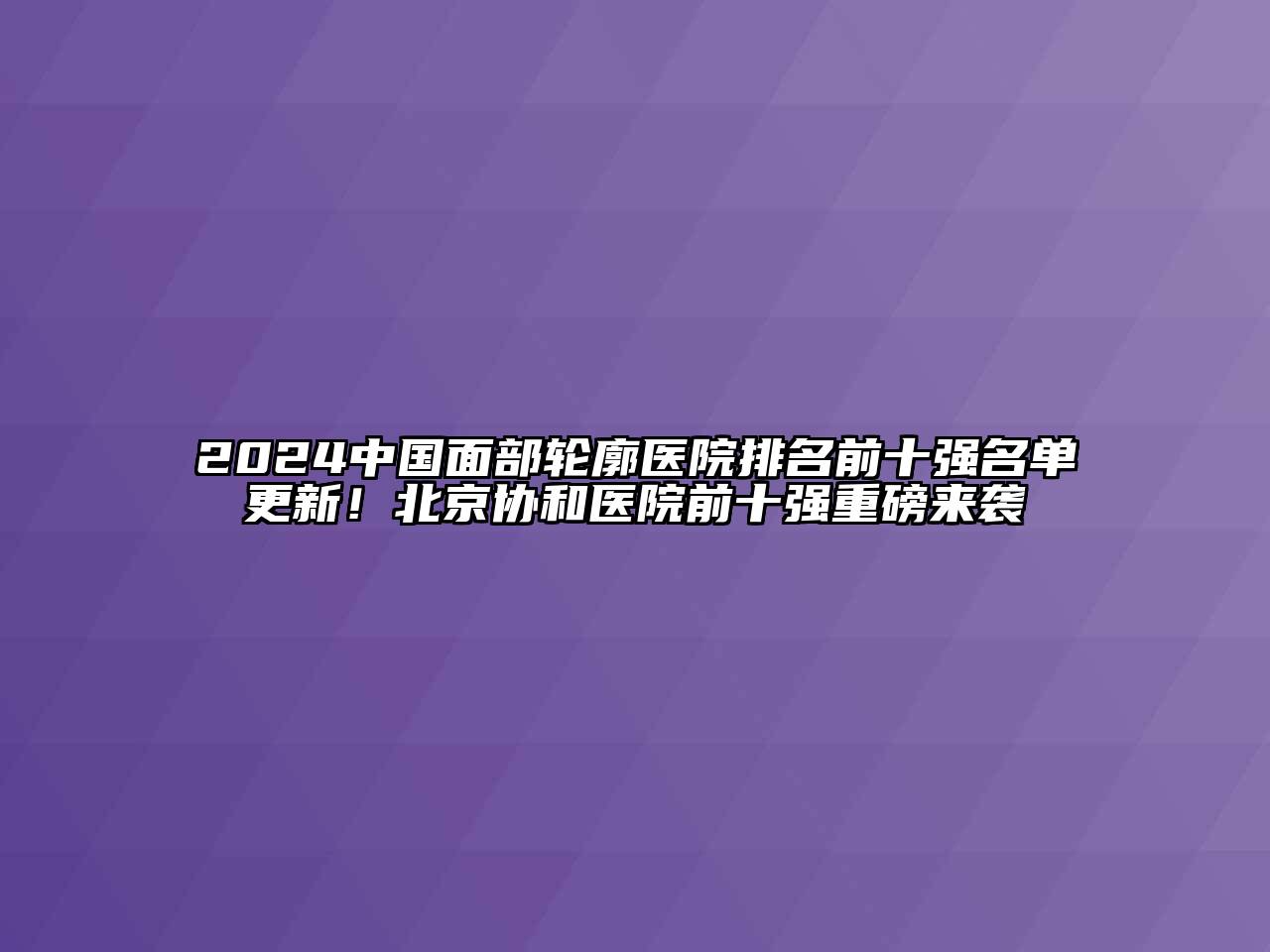 2025中国面部轮廓医院排名前十强名单更新！北京协和医院前十强重磅来袭