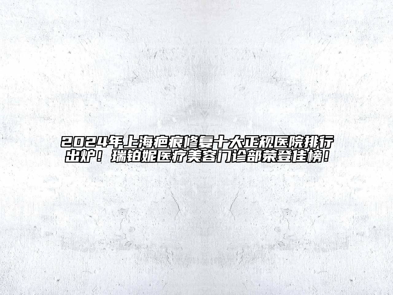 2025年上海疤痕修复十大正规医院排行出炉！瑞铂妮医疗江南app官方下载苹果版
门诊部荣登佳榜！