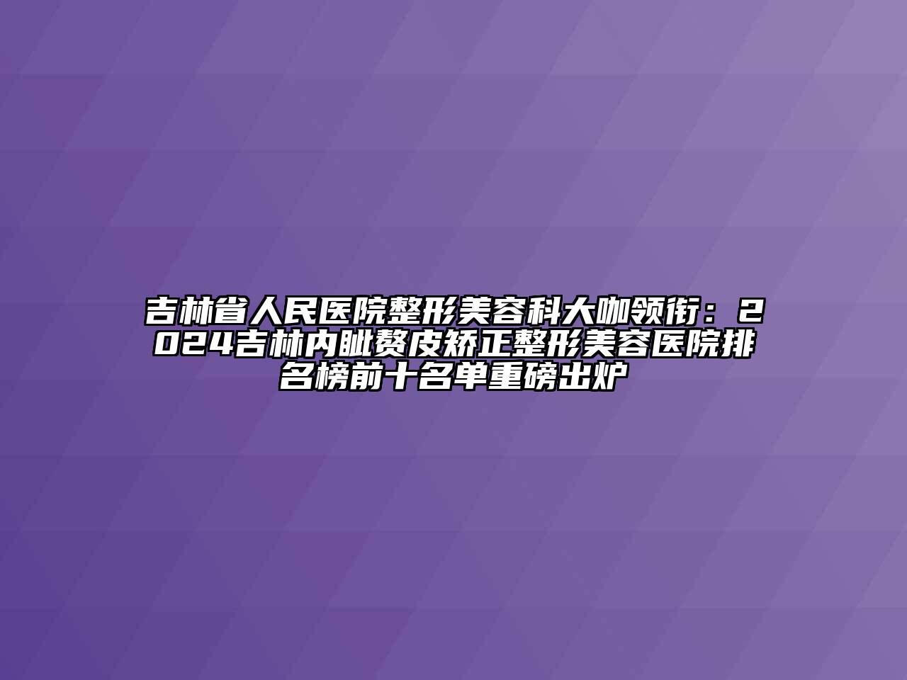 吉林省人民医院整形江南app官方下载苹果版
科大咖领衔：2024吉林内眦赘皮矫正江南广告
排名榜前十名单重磅出炉