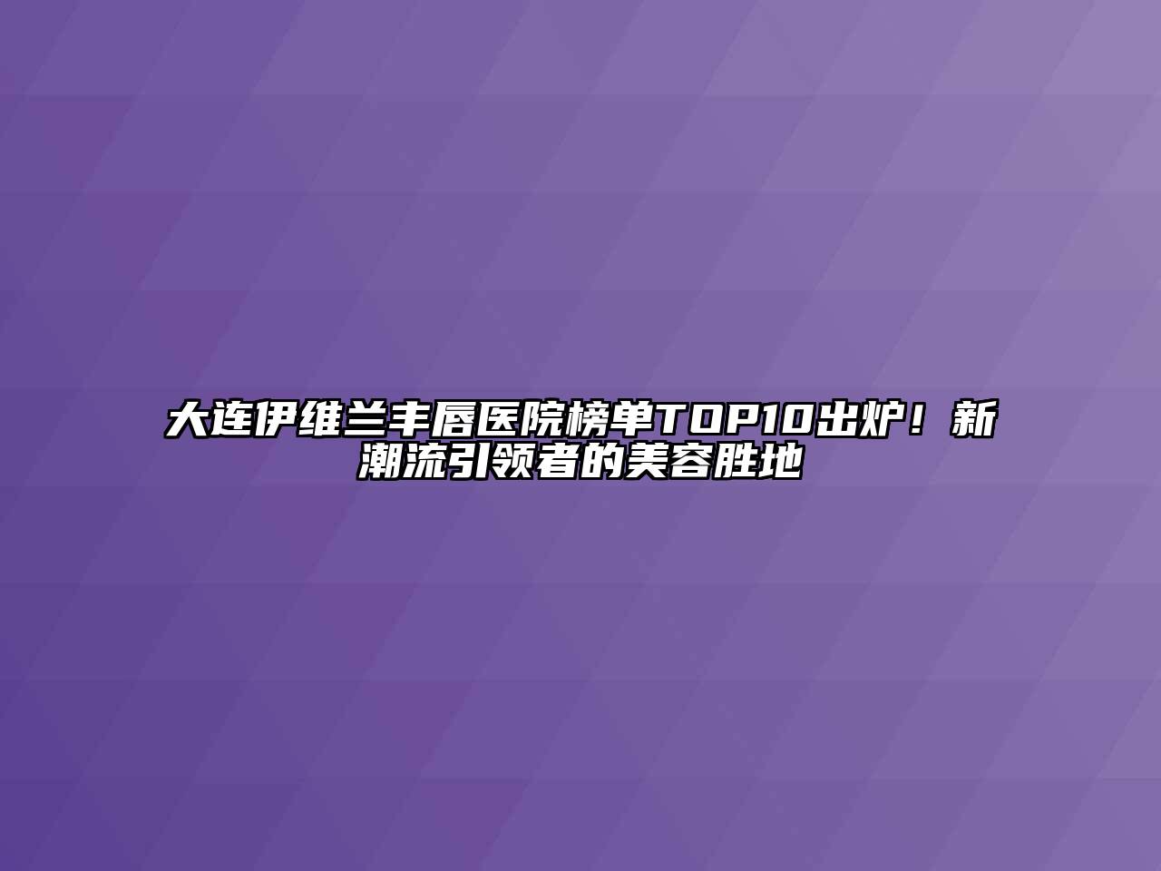 大连伊维兰丰唇医院榜单TOP10出炉！新潮流引领者的江南app官方下载苹果版
胜地