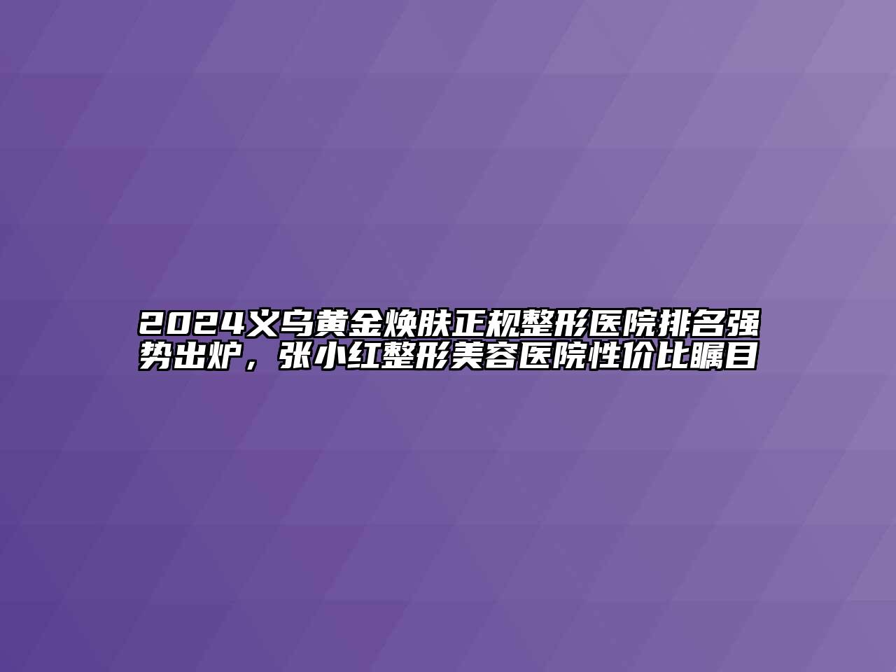 2024义乌黄金焕肤正规整形医院排名强势出炉，张小红江南广告
性价比瞩目