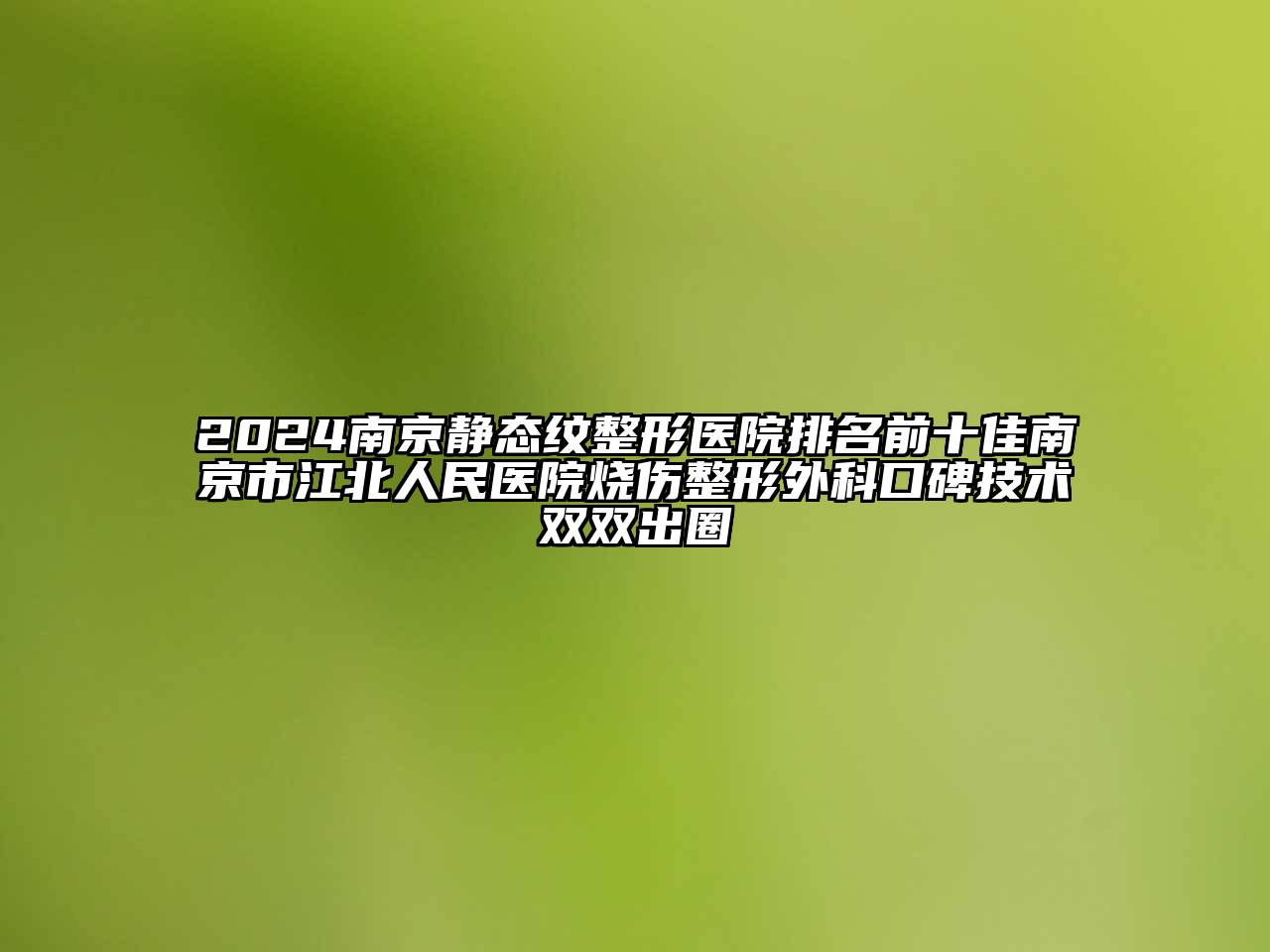 2024南京静态纹整形医院排名前十佳南京市江北人民医院烧伤整形外科口碑技术双双出圈