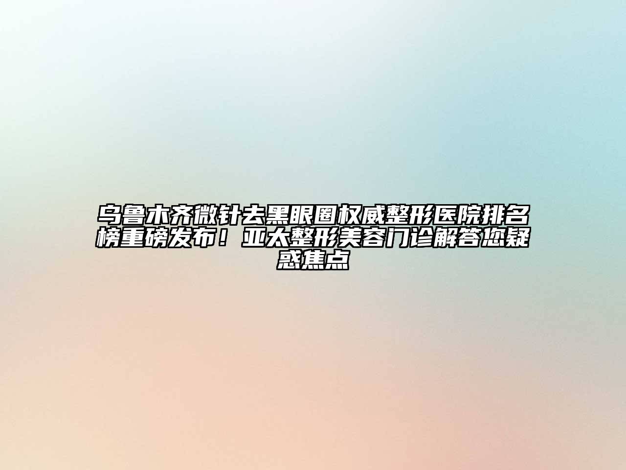 乌鲁木齐微针去黑眼圈权威整形医院排名榜重磅发布！亚太整形江南app官方下载苹果版
门诊解答您疑惑焦点