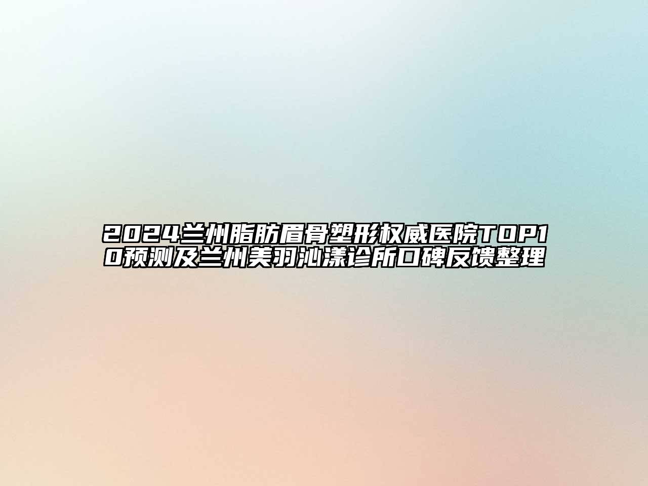 2024兰州脂肪眉骨塑形权威医院TOP10预测及兰州美羽沁漾诊所口碑反馈整理