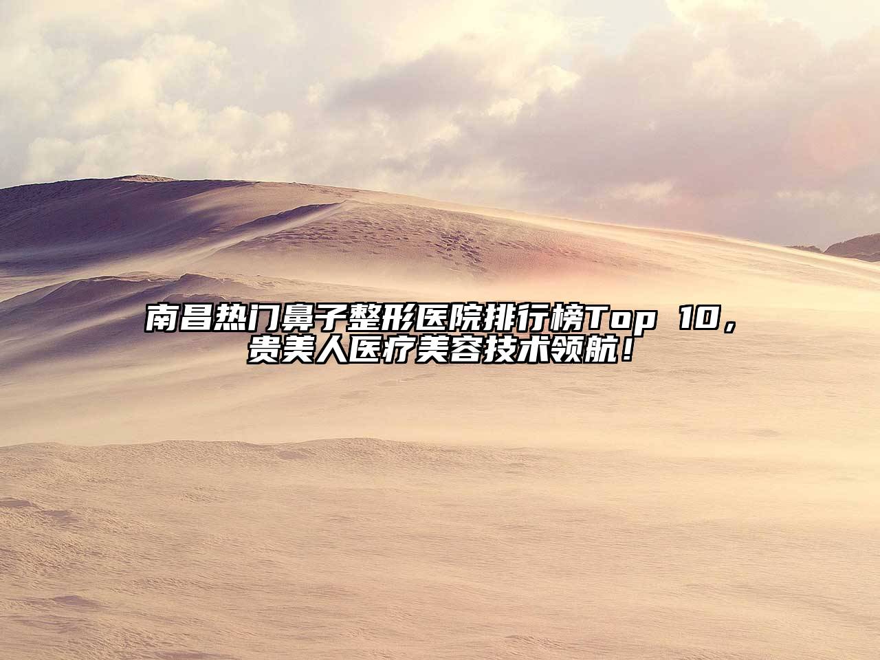 南昌热门鼻子整形医院排行榜Top 10，贵美人医疗江南app官方下载苹果版
技术领航！