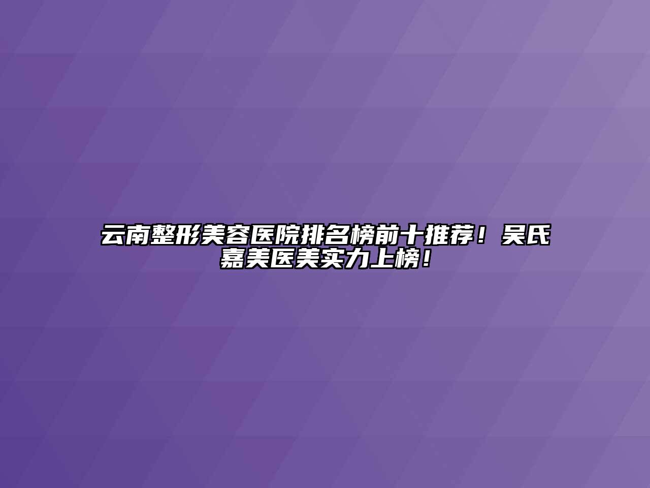 云南江南广告
排名榜前十推荐！吴氏嘉美医美实力上榜！