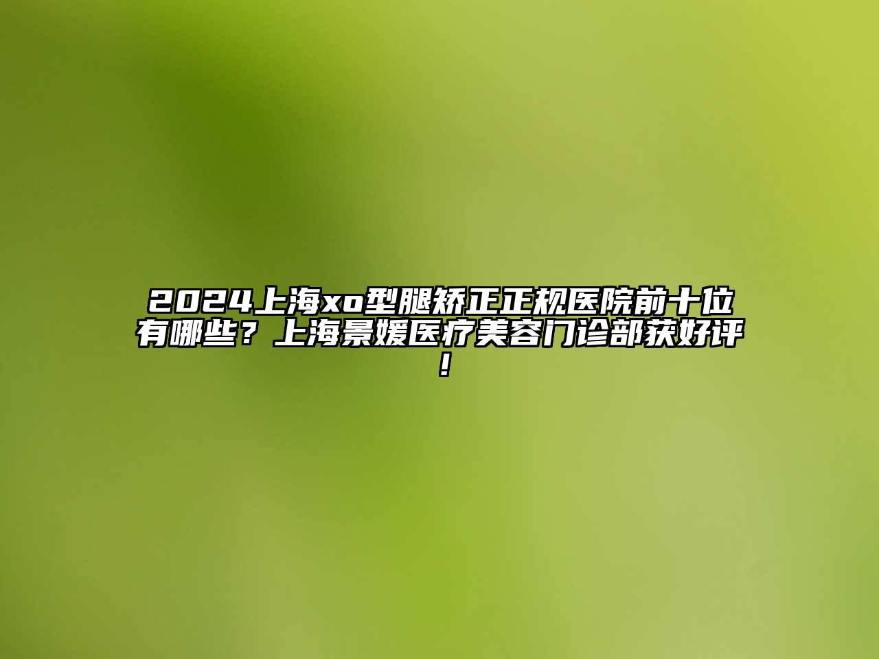 2025上海xo型腿矫正正规医院前十位有哪些？上海景媛医疗江南app官方下载苹果版
门诊部获好评！