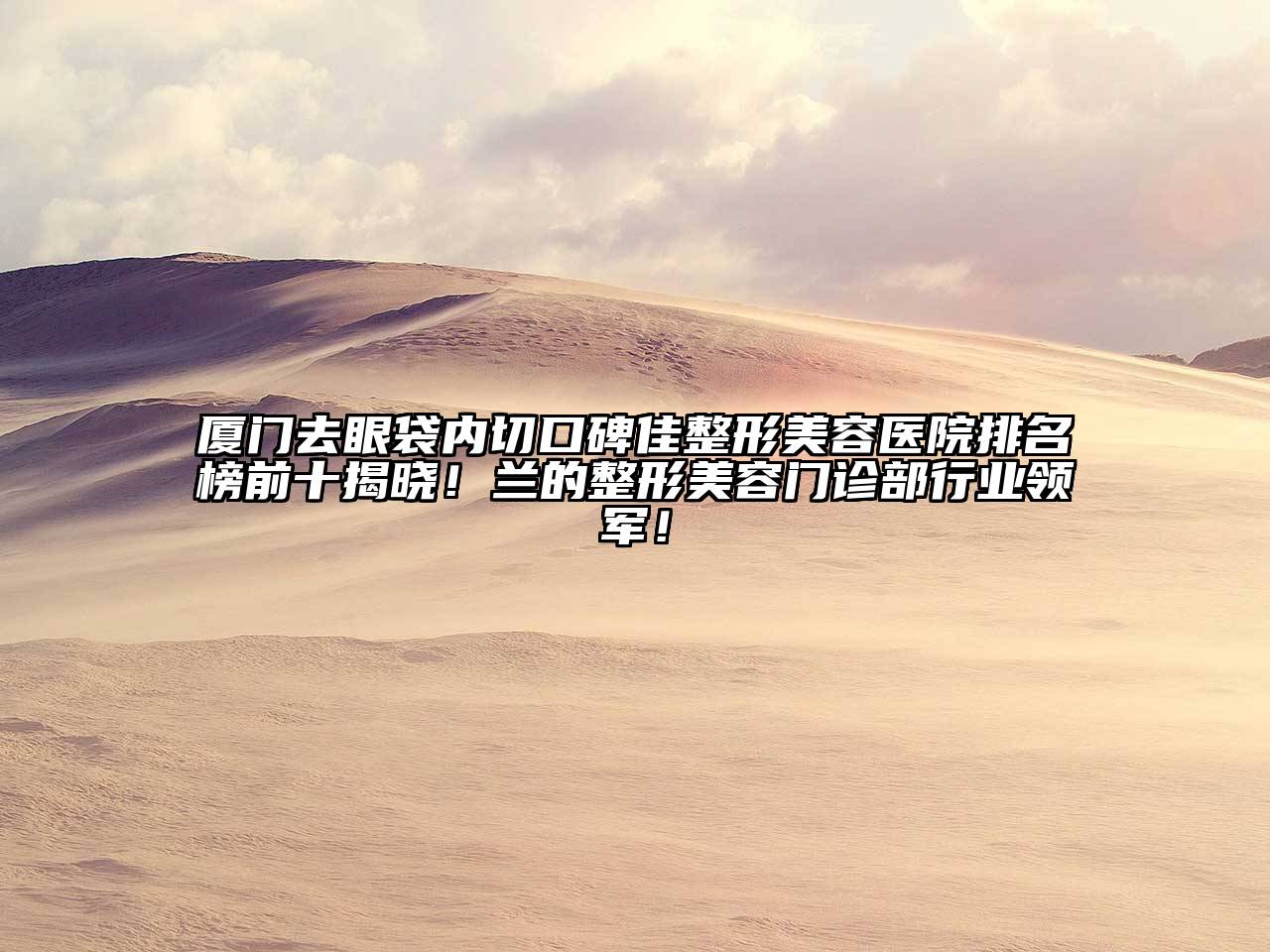 厦门去眼袋内切口碑佳江南广告
排名榜前十揭晓！兰的整形江南app官方下载苹果版
门诊部行业领军！