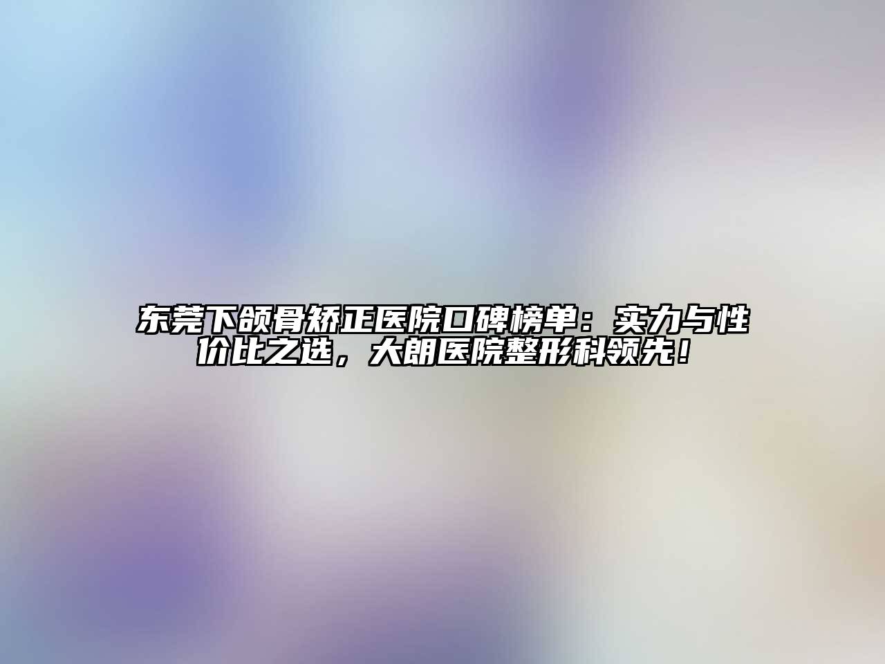 东莞下颌骨矫正医院口碑榜单：实力与性价比之选，大朗医院整形科领先！