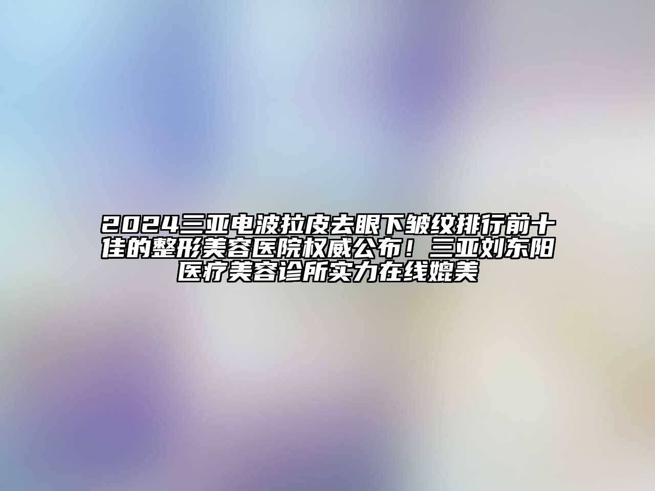 2024三亚电波拉皮去眼下皱纹排行前十佳的江南广告
权威公布！三亚刘东阳医疗江南app官方下载苹果版
诊所实力在线媲美