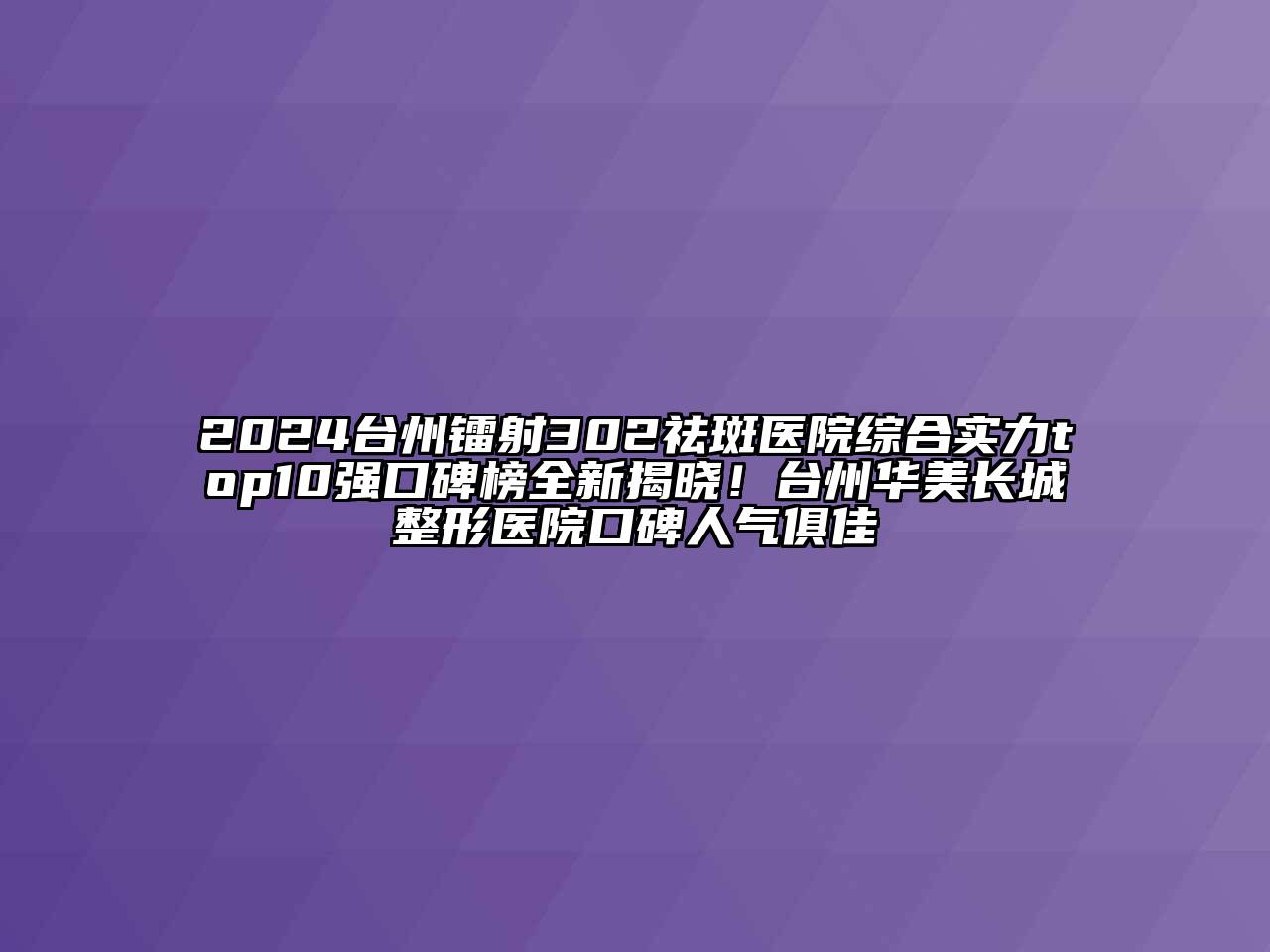 2024台州镭射302祛斑医院综合实力top10强口碑榜全新揭晓！台州华美长城整形医院口碑人气俱佳