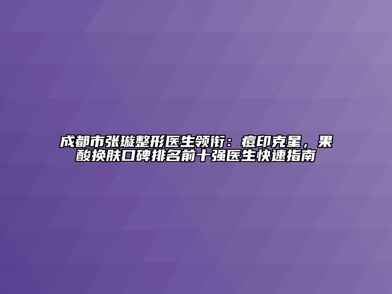 成都市张璇整形医生领衔：痘印克星，果酸换肤口碑排名前十强医生快速指南