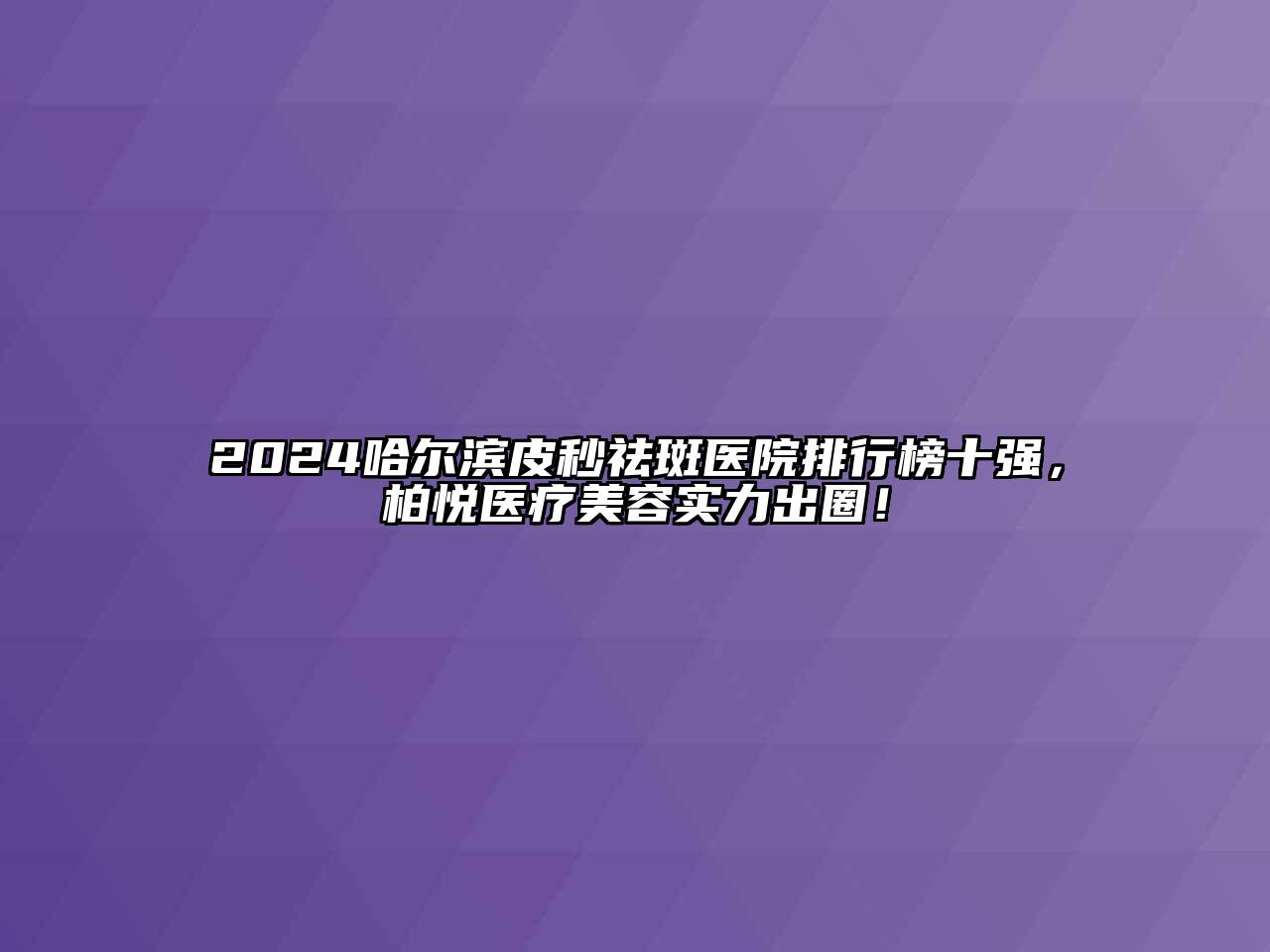 2024哈尔滨皮秒祛斑医院排行榜十强，柏悦医疗江南app官方下载苹果版
实力出圈！