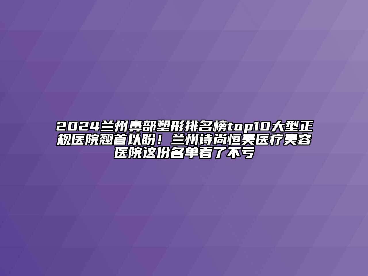 2024兰州鼻部塑形排名榜top10大型正规医院翘首以盼！兰州诗尚恒美医疗江南app官方下载苹果版
医院这份名单看了不亏
