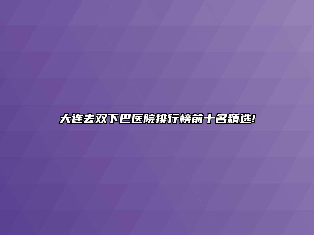 大连去双下巴医院排行榜前十名精选!