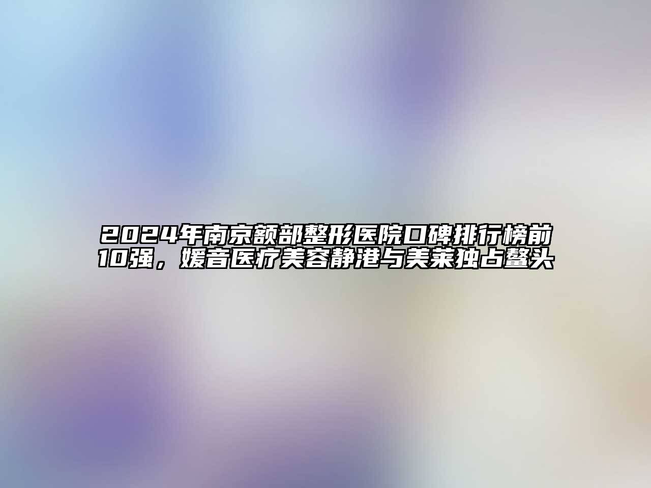 2024年南京额部整形医院口碑排行榜前10强，媛音医疗江南app官方下载苹果版
静港与美莱独占鳌头