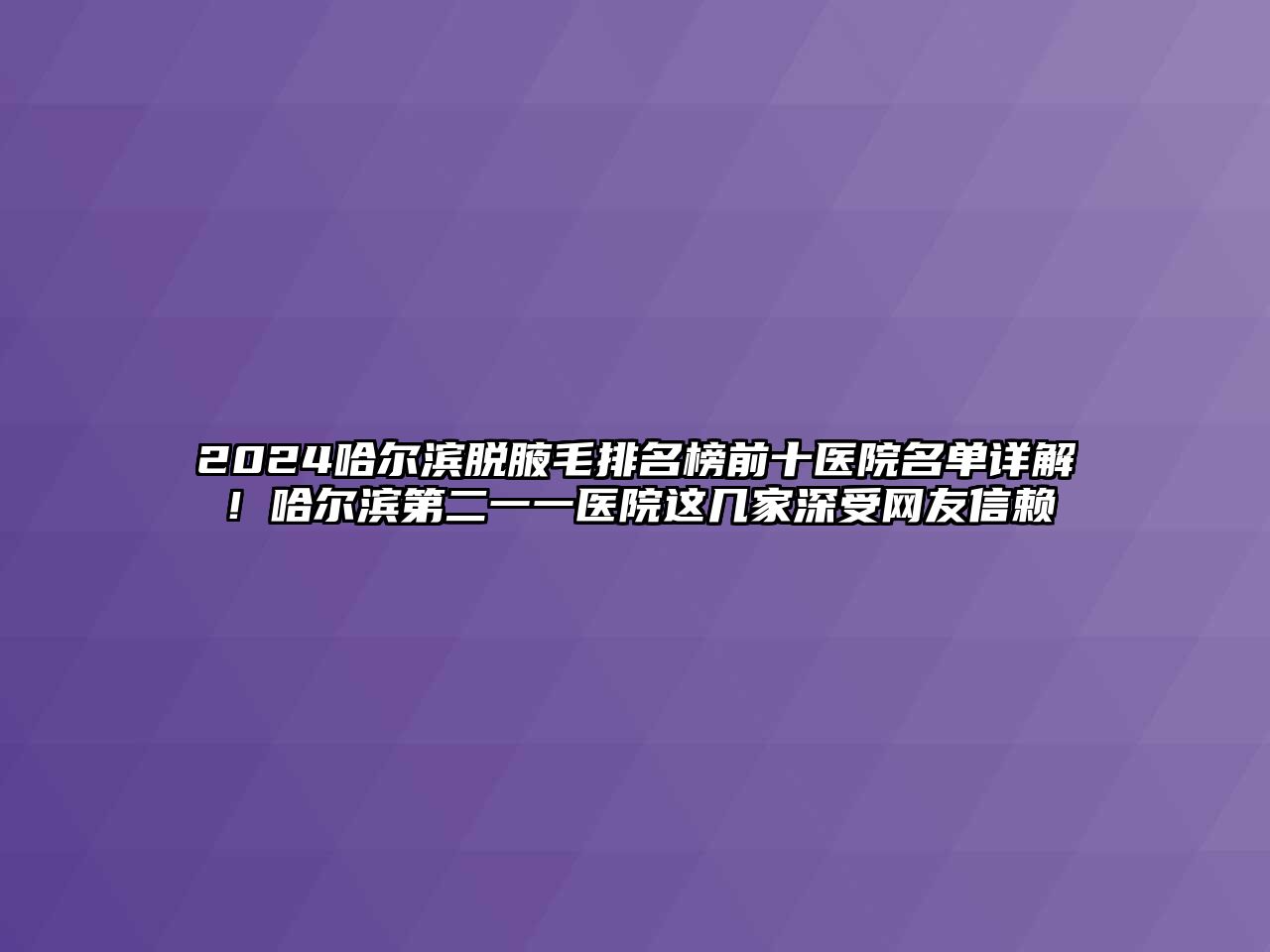 2025哈尔滨脱腋毛排名榜前十医院名单详解！哈尔滨第二一一医院这几家深受网友信赖