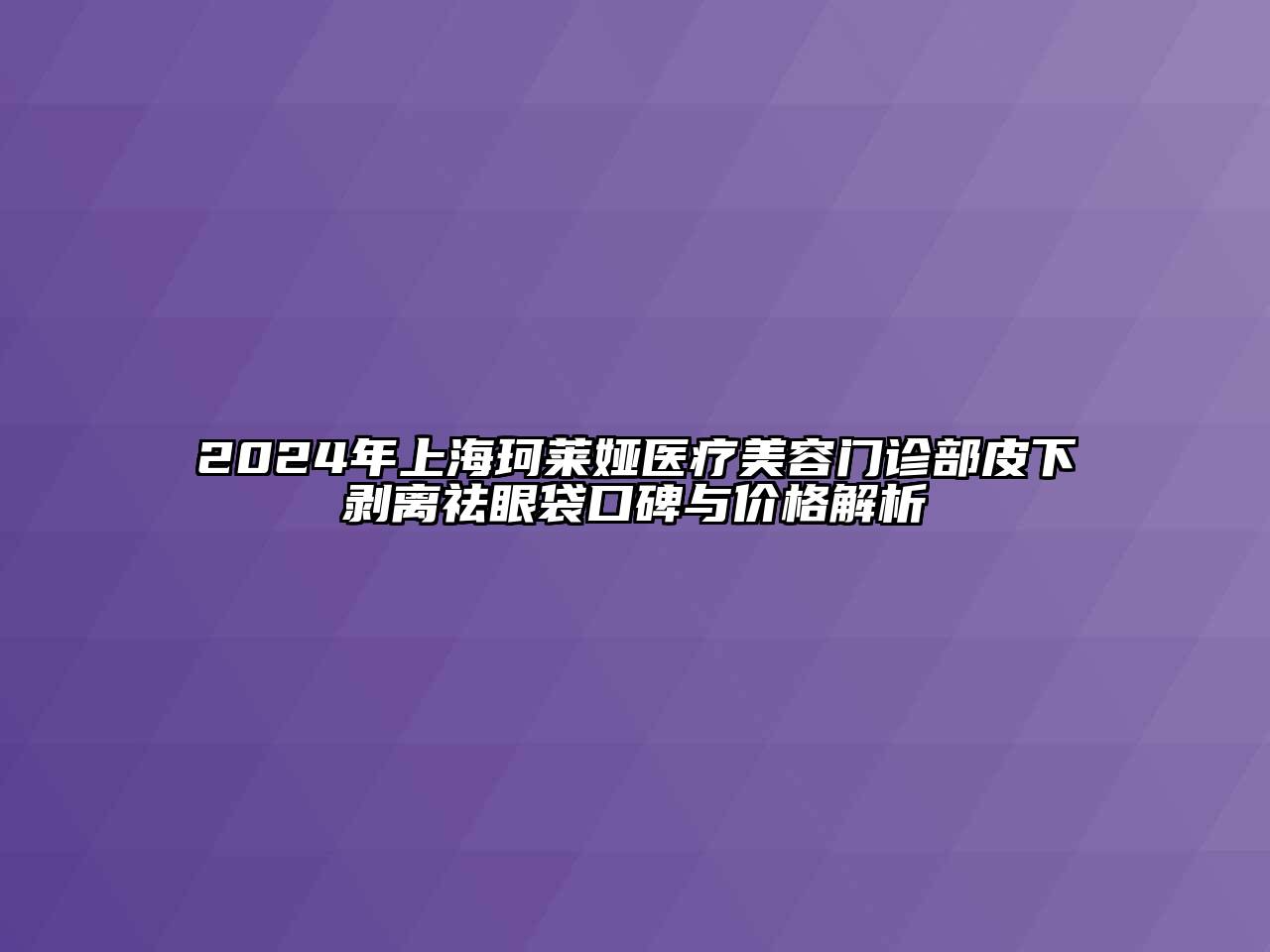 2024年上海珂莱娅医疗江南app官方下载苹果版
门诊部皮下剥离祛眼袋口碑与价格解析