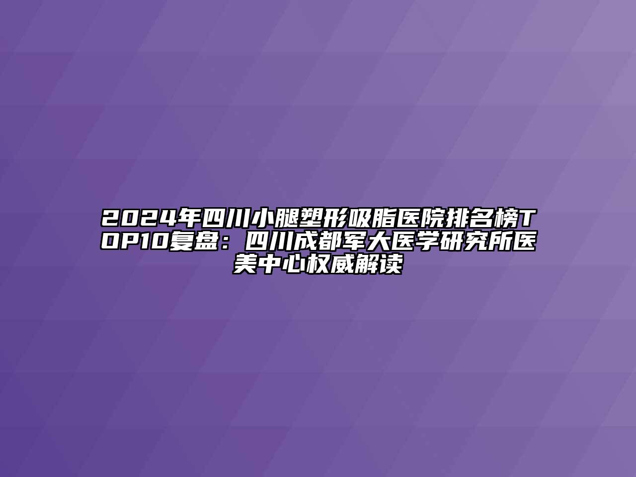 2024年四川小腿塑形吸脂医院排名榜TOP10复盘：四川成都军大医学研究所医美中心权威解读