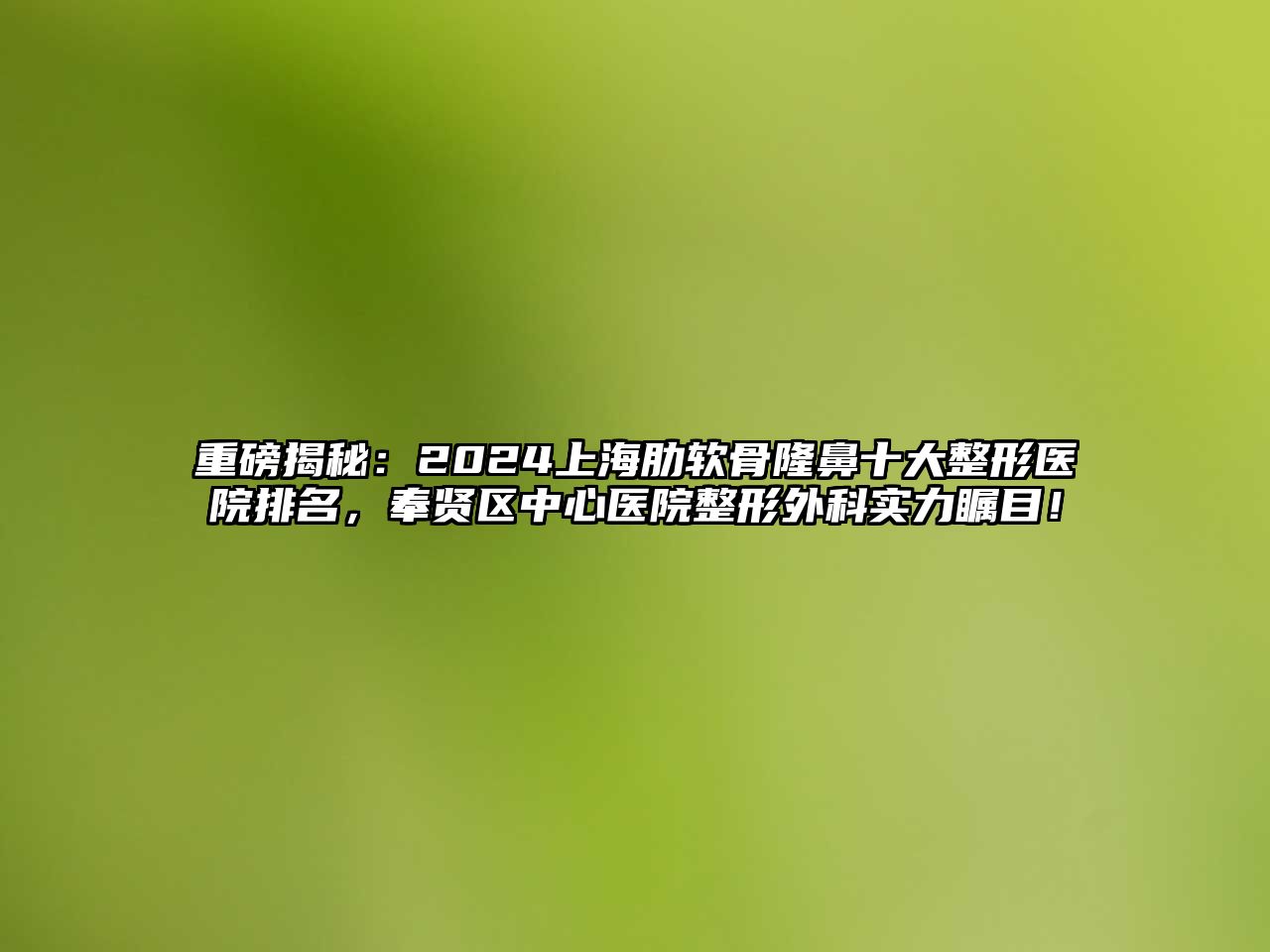 重磅揭秘：2024上海肋软骨隆鼻十大整形医院排名，奉贤区中心医院整形外科实力瞩目！