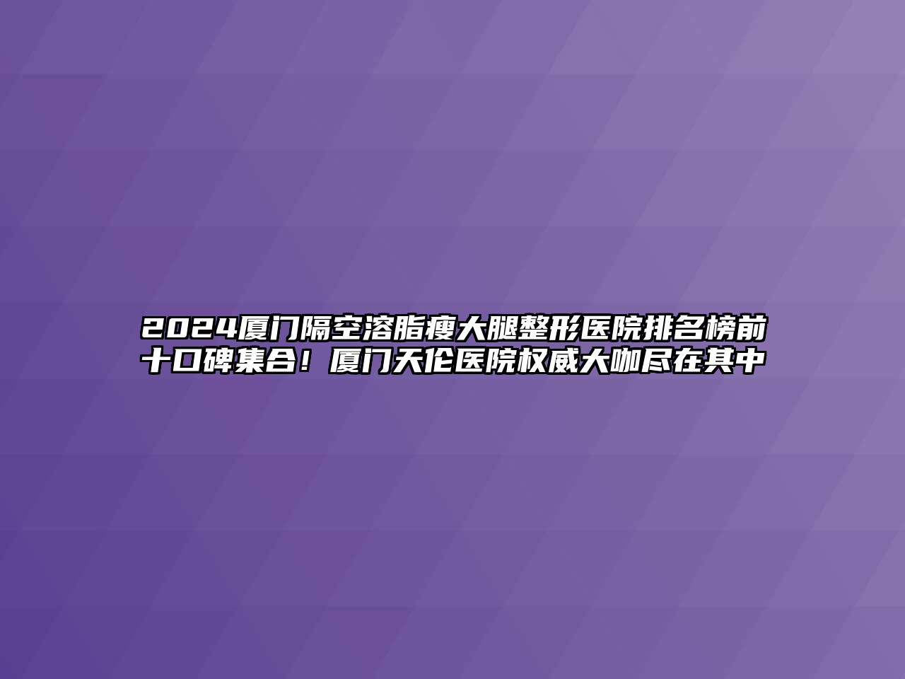 2025厦门隔空溶脂瘦大腿整形医院排名榜前十口碑集合！厦门天伦医院权威大咖尽在其中