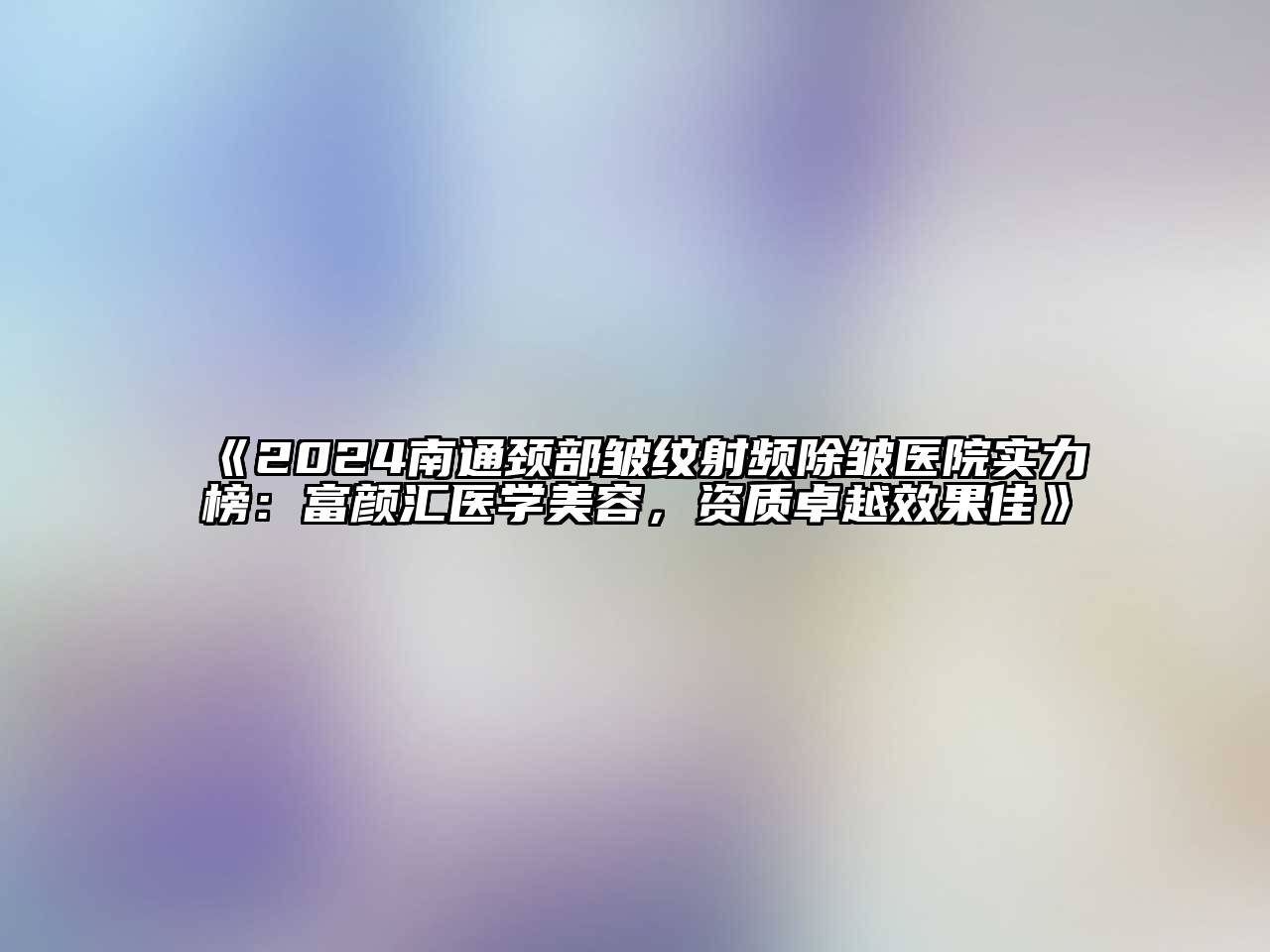 2024南通颈部皱纹射频除皱医院实力榜：富颜汇医学江南app官方下载苹果版
，资质卓越效果佳