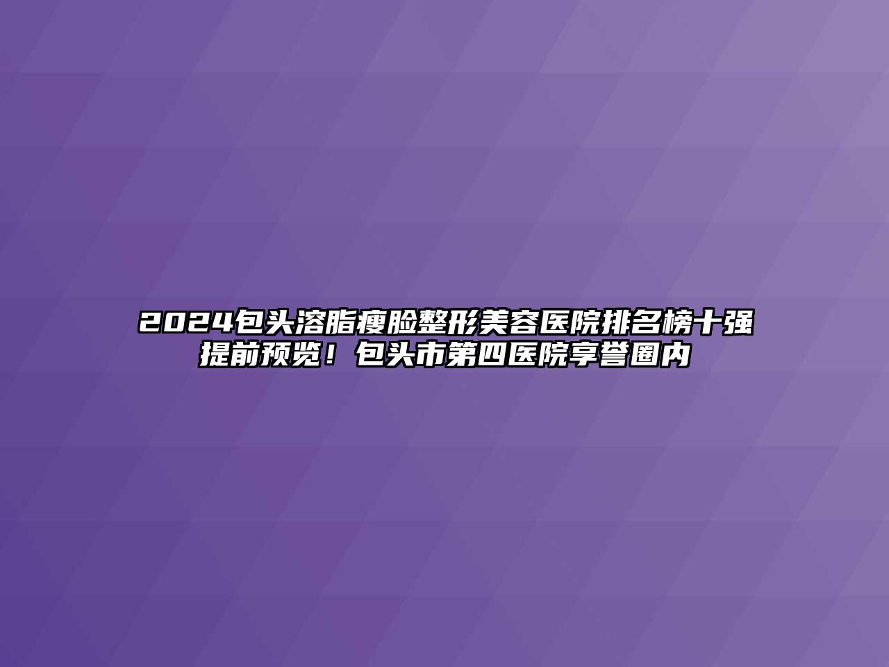 2024包头溶脂瘦脸江南广告
排名榜十强提前预览！包头市第四医院享誉圈内