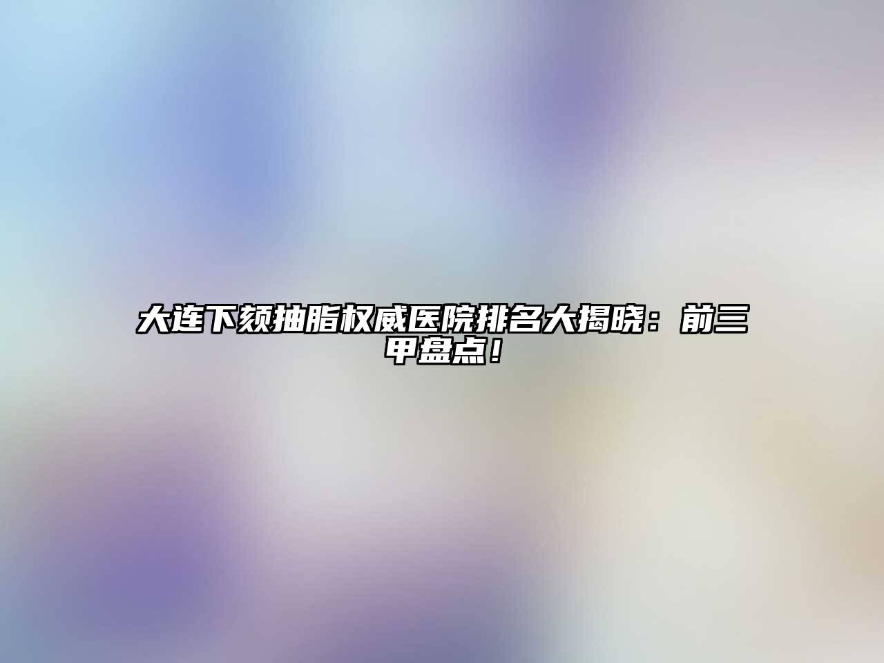 大连下颏抽脂权威医院排名大揭晓：前三甲盘点！