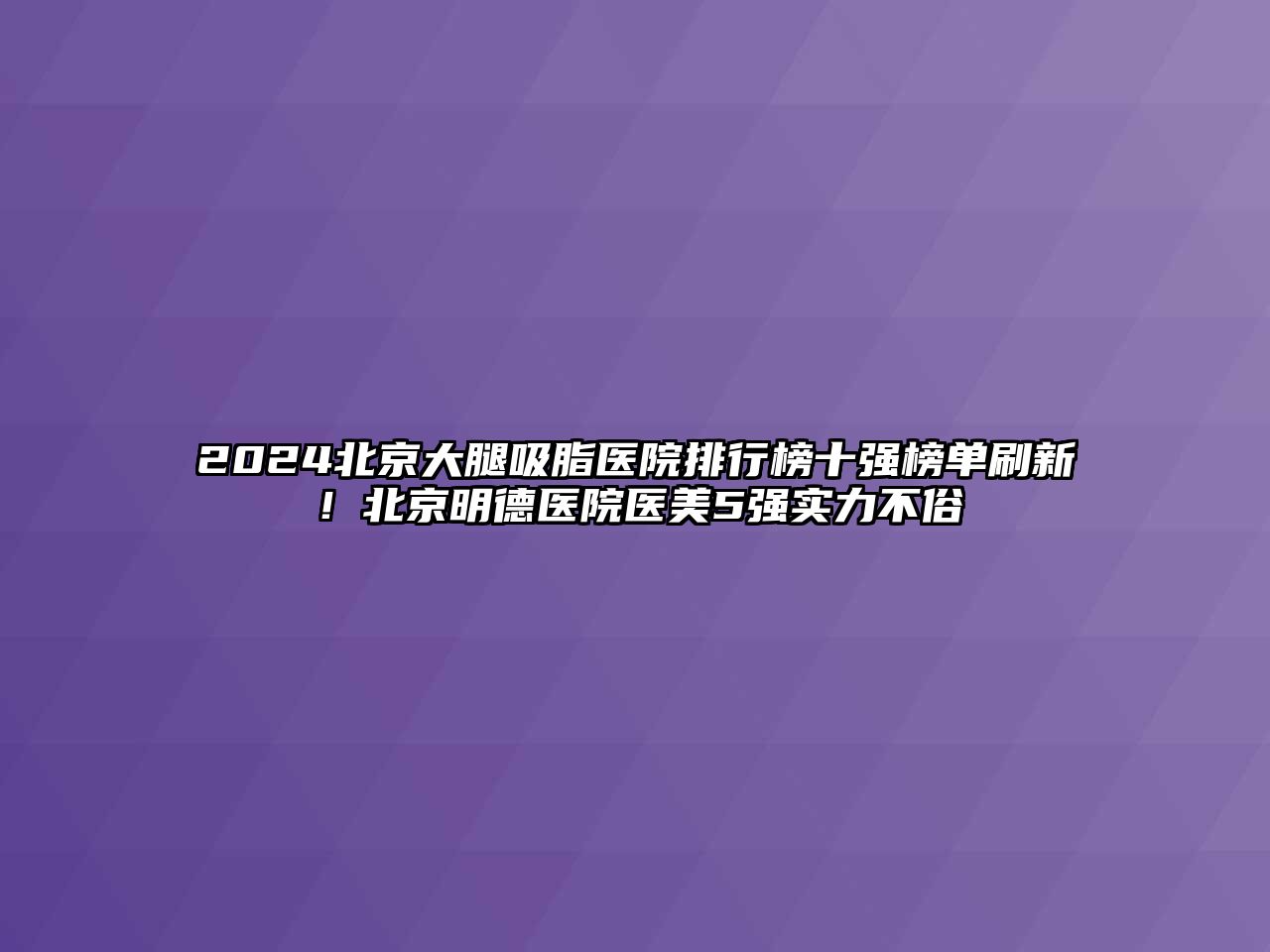 2024北京大腿吸脂医院排行榜十强榜单刷新！北京明德医院医美5强实力不俗