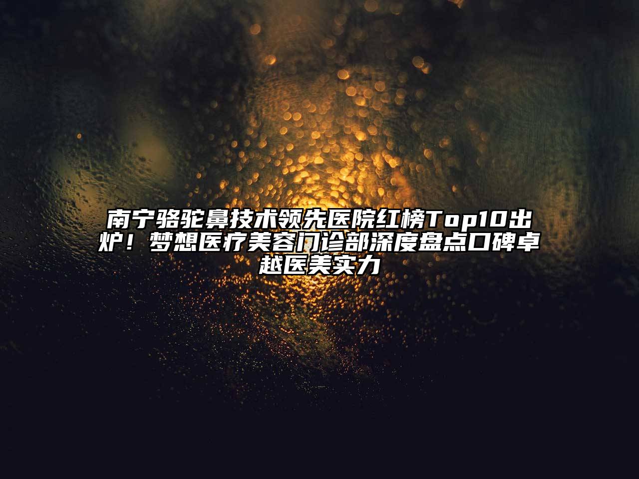 南宁骆驼鼻技术领先医院红榜Top10出炉！梦想医疗江南app官方下载苹果版
门诊部深度盘点口碑卓越医美实力