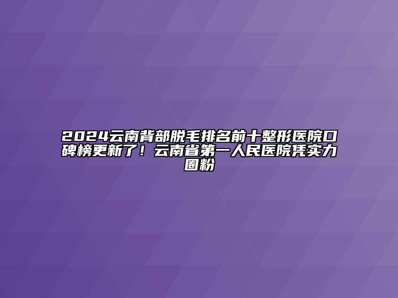 2024云南背部脱毛排名前十整形医院口碑榜更新了！云南省第一人民医院凭实力圈粉