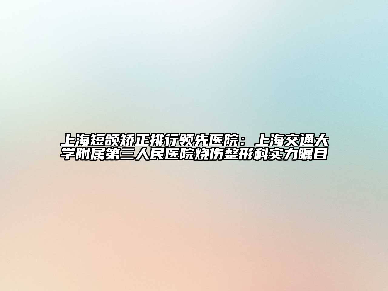 上海短颌矫正排行领先医院：上海交通大学附属第三人民医院烧伤整形科实力瞩目