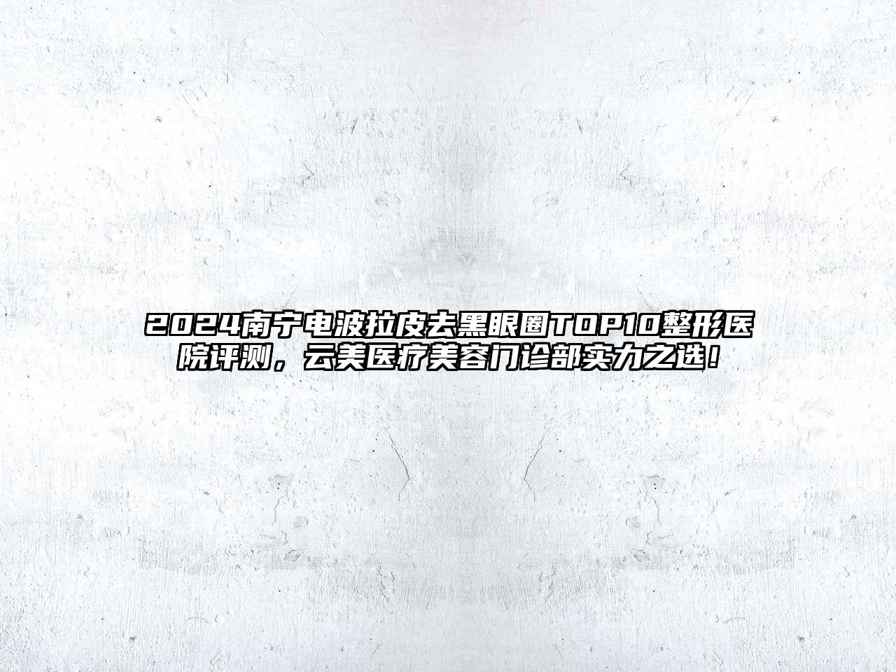 2025南宁电波拉皮去黑眼圈TOP10整形医院评测，云美医疗江南app官方下载苹果版
门诊部实力之选！