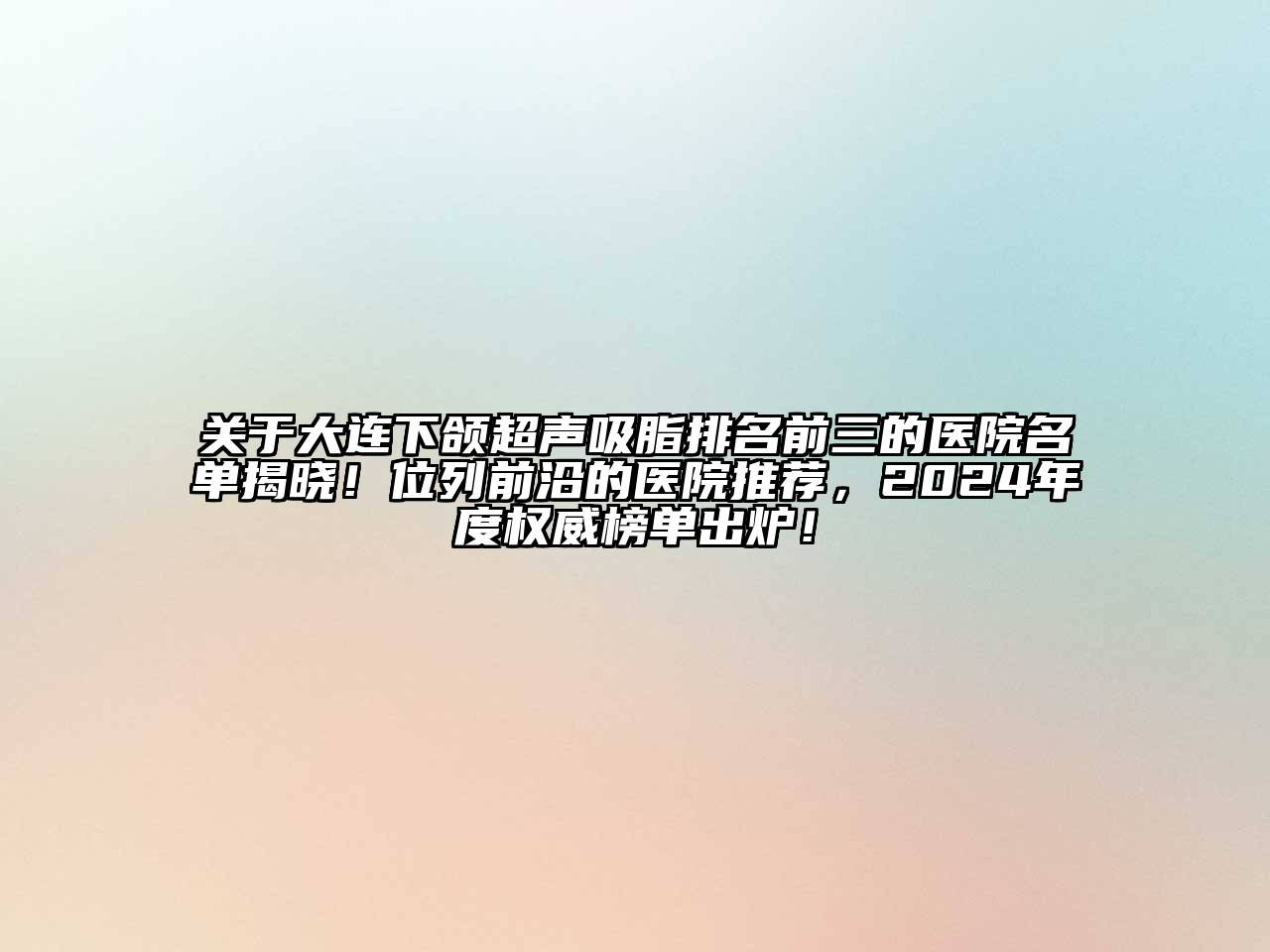 关于大连下颌超声吸脂排名前三的医院名单揭晓！位列前沿的医院推荐，2024年度权威榜单出炉！