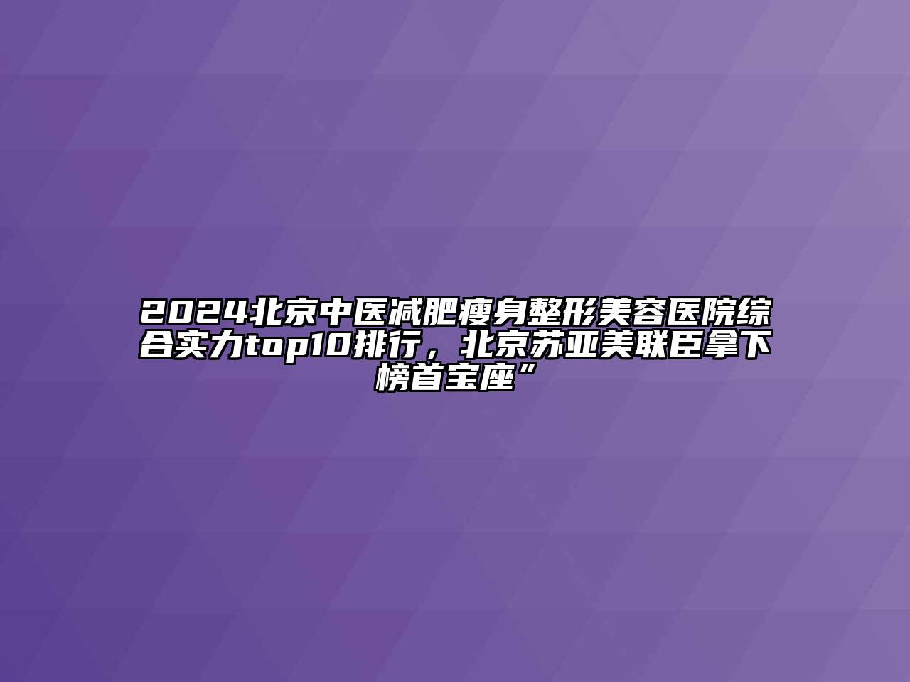 2024北京中医减肥瘦身江南广告
综合实力top10排行，北京苏亚美联臣拿下榜首宝座”