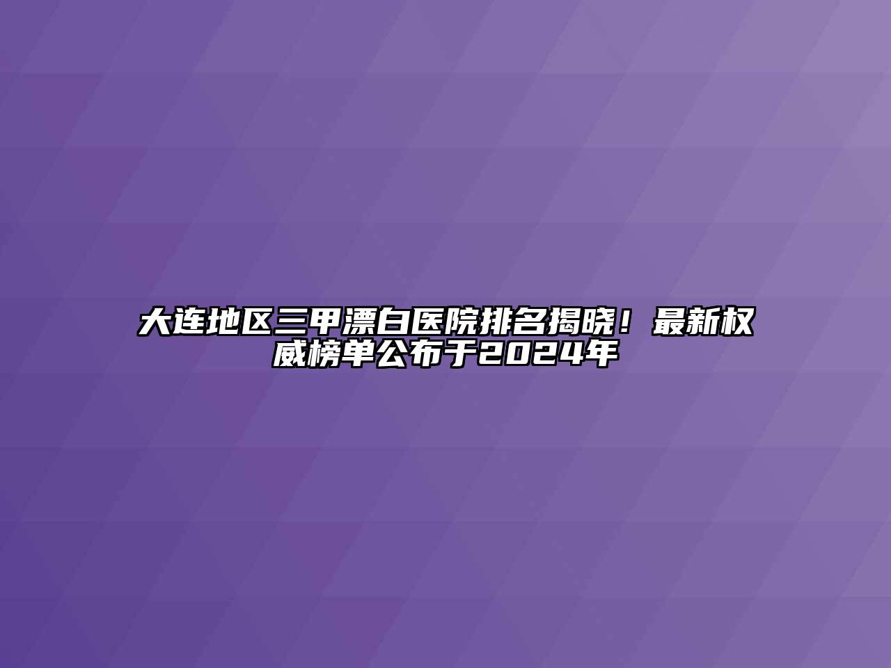 大连地区三甲漂白医院排名揭晓！最新权威榜单公布于2024年