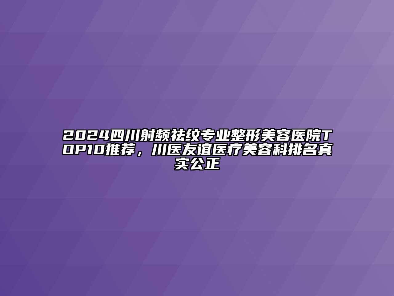 2024四川射频祛纹专业江南广告
TOP10推荐，川医友谊医疗江南app官方下载苹果版
科排名真实公正