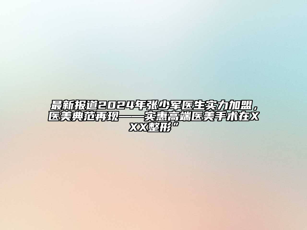 最新报道2024年张少军医生实力加盟，医美典范再现——实惠高端医美手术在XXX整形”