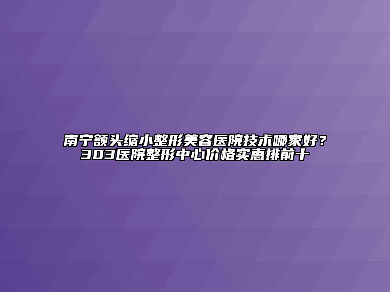 南宁额头缩小江南广告
技术哪家好？303医院整形中心价格实惠排前十