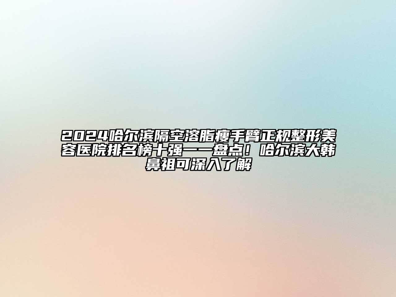 2025哈尔滨隔空溶脂瘦手臂正规江南广告
排名榜十强一一盘点！哈尔滨大韩鼻祖可深入了解