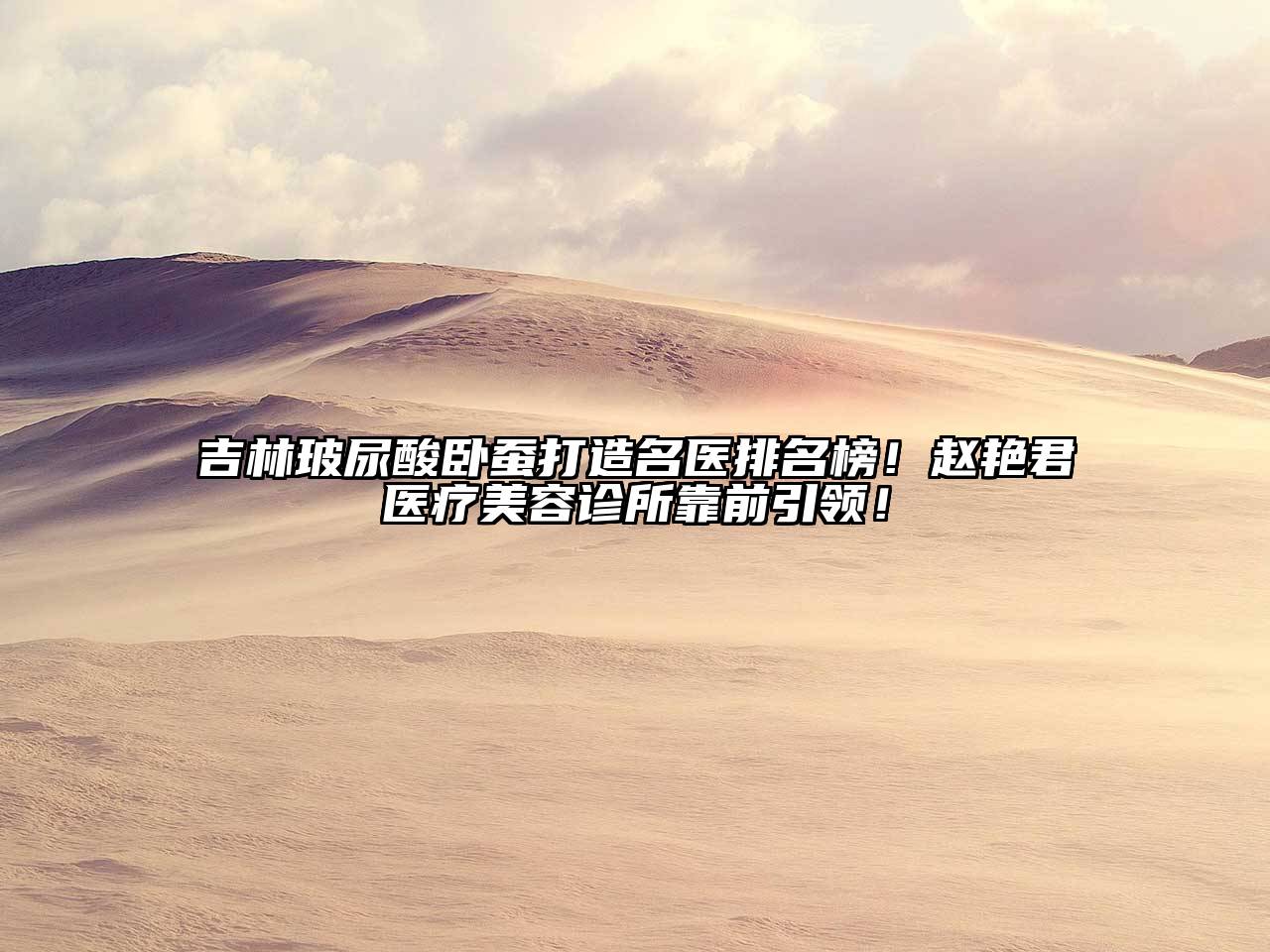 吉林玻尿酸卧蚕打造名医排名榜！赵艳君医疗江南app官方下载苹果版
诊所靠前引领！