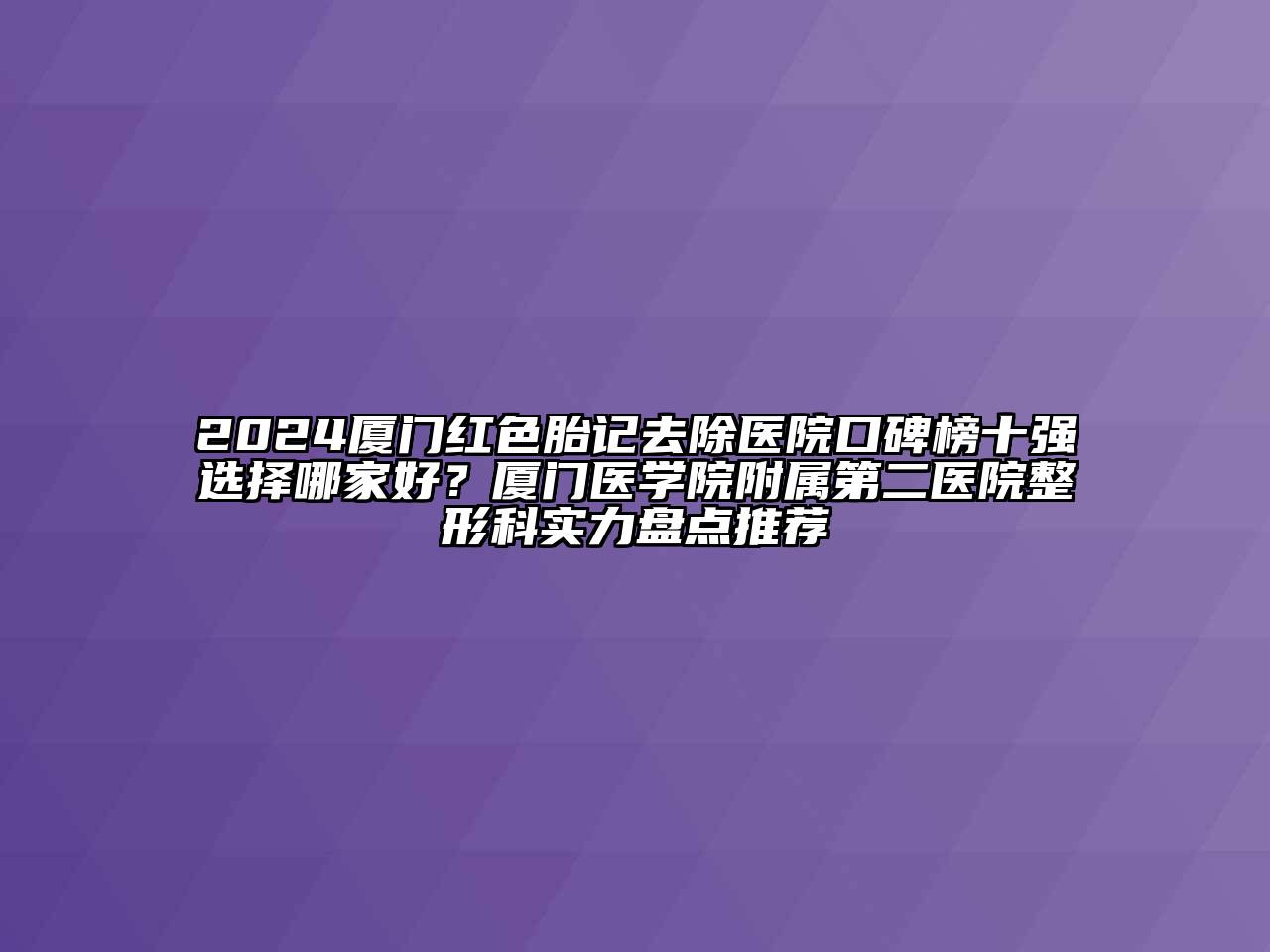 2024厦门红色胎记去除医院口碑榜十强选择哪家好？厦门医学院附属第二医院整形科实力盘点推荐