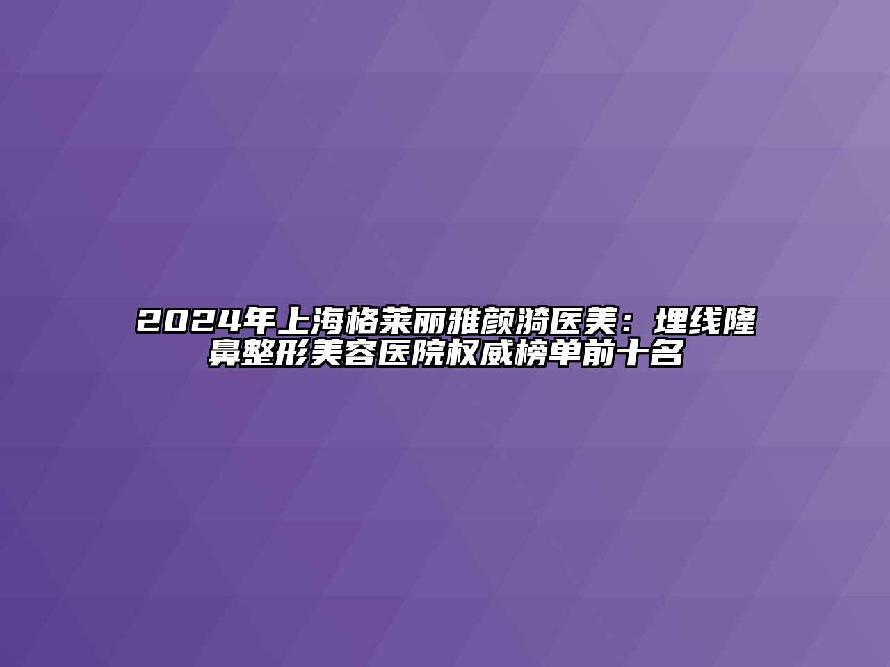 2024年上海格莱丽雅颜漪医美：埋线隆鼻江南广告
权威榜单前十名