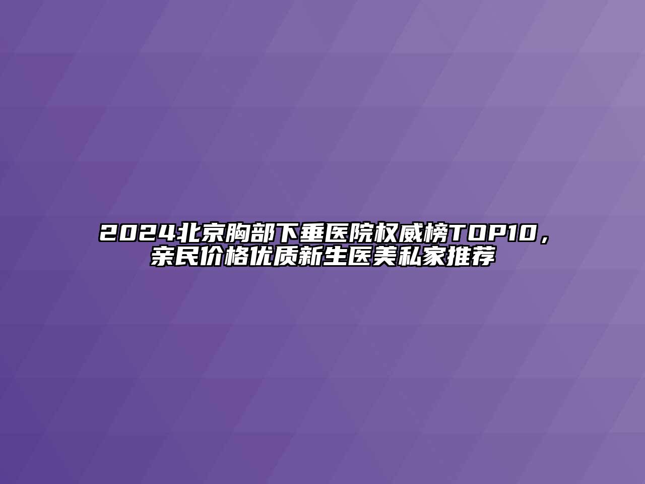 2024北京胸部下垂医院权威榜TOP10，亲民价格优质新生医美私家推荐