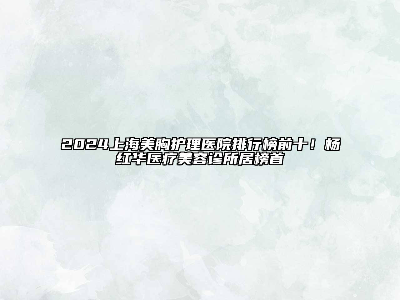 2024上海美胸护理医院排行榜前十！杨红华医疗江南app官方下载苹果版
诊所居榜首