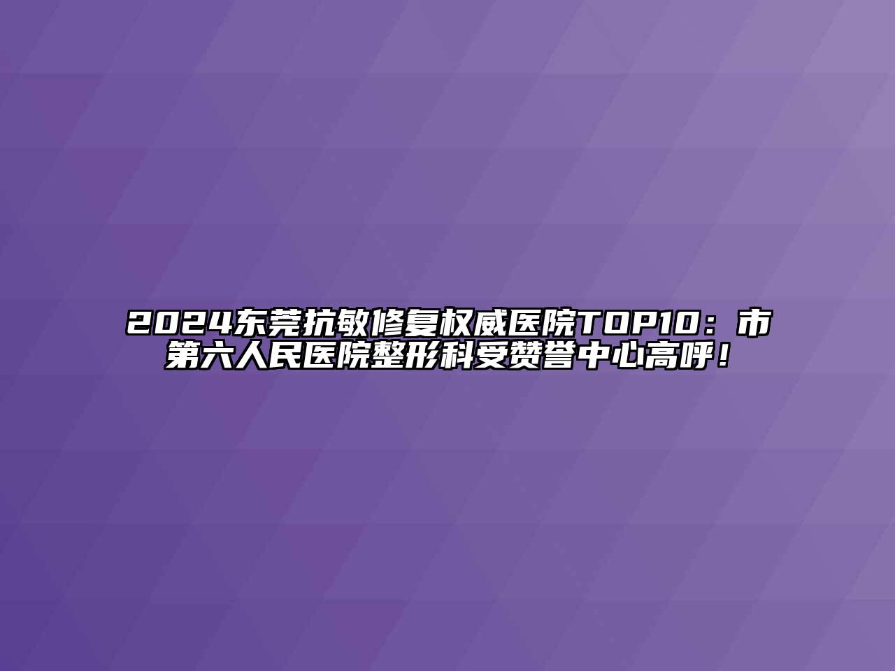 2024东莞抗敏修复权威医院TOP10：市第六人民医院整形科受赞誉中心高呼！