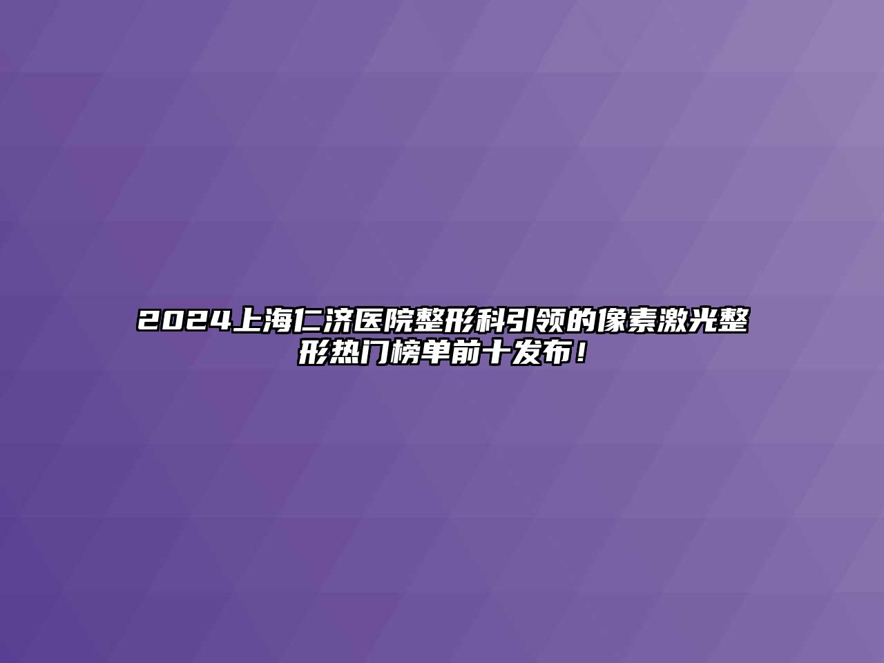 2024上海仁济医院整形科引领的像素激光整形热门榜单前十发布！