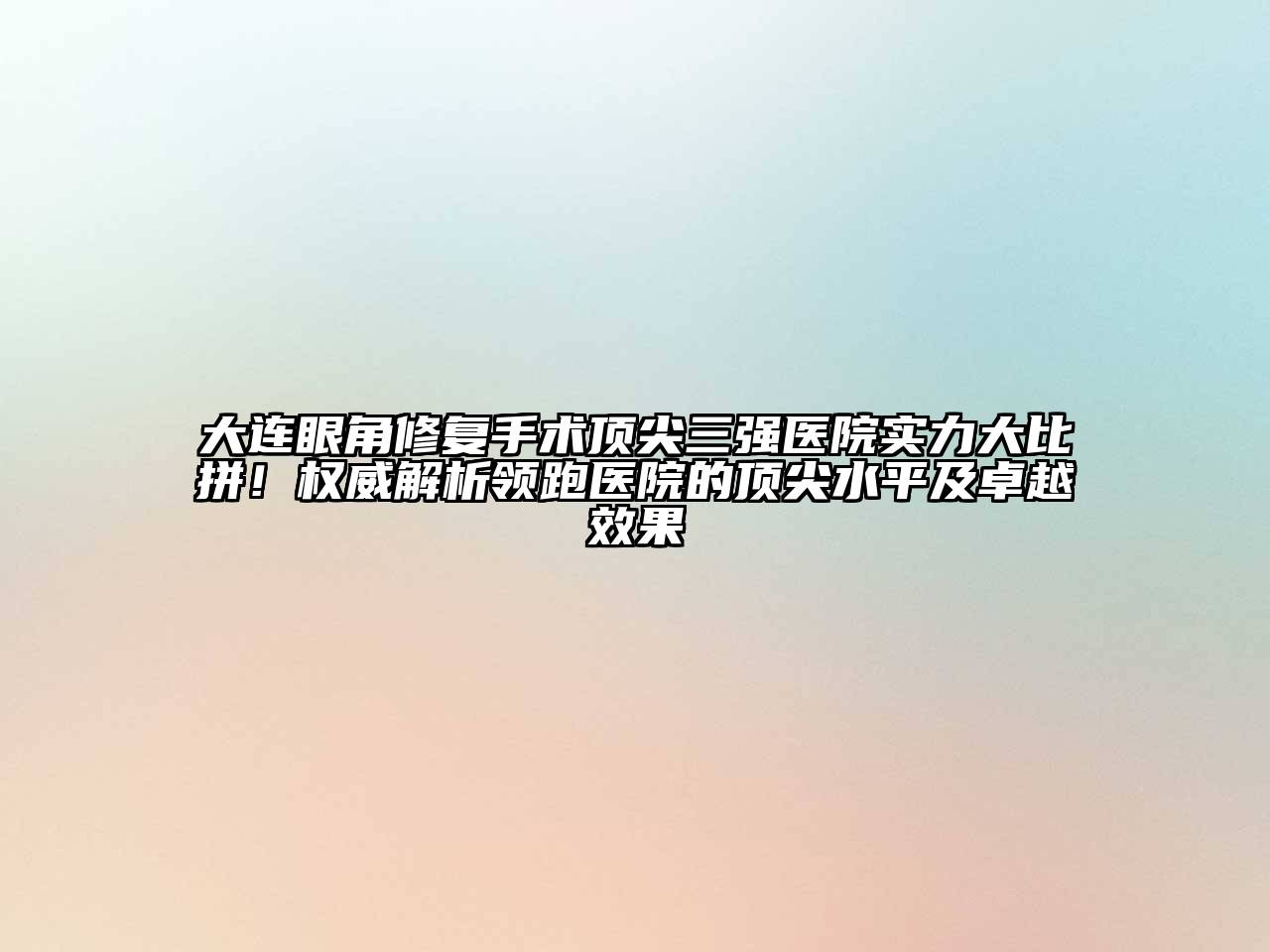 大连眼角修复手术顶尖三强医院实力大比拼！权威解析领跑医院的顶尖水平及卓越效果